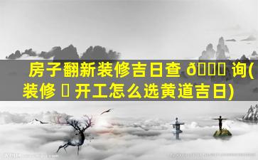 房子翻新装修吉日查 🐛 询(装修 ☘ 开工怎么选黄道吉日)